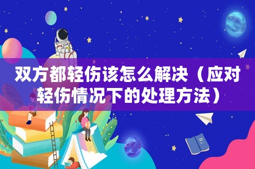 雙方都輕傷該怎么解決（應對輕傷情況下的處理方法）