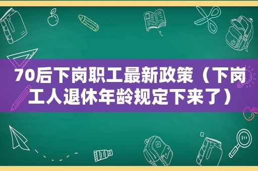 70后下崗職工最新政策（下崗工人退休年齡規定下來了）