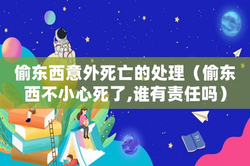 偷東西意外死亡的處理（偷東西不小心死了,誰有責任嗎）