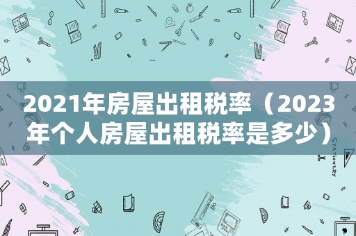 2021年房屋出租稅率（2023年個人房屋出租稅率是多少）