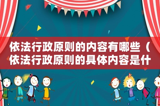 依法行政原則的內(nèi)容有哪些（依法行政原則的具體內(nèi)容是什么）