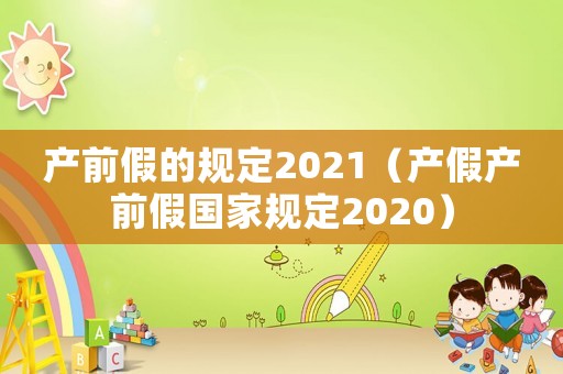 產(chǎn)前假的規(guī)定2021（產(chǎn)假產(chǎn)前假國家規(guī)定2020）
