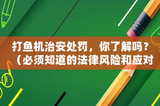 打魚機治安處罰，你了解嗎？（必須知道的法律風險和應對步驟）