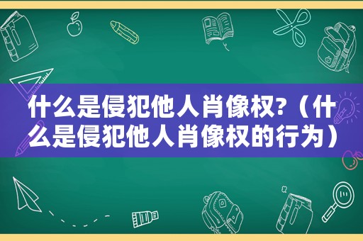 什么是侵犯他人肖像權?（什么是侵犯他人肖像權的行為）