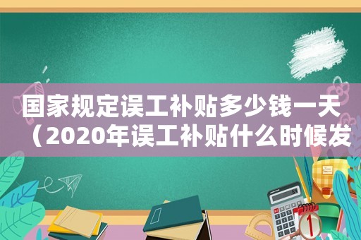 國家規定誤工補貼多少錢一天（2020年誤工補貼什么時候發放）