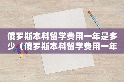 俄羅斯本科留學(xué)費(fèi)用一年是多少（俄羅斯本科留學(xué)費(fèi)用一年是多少）