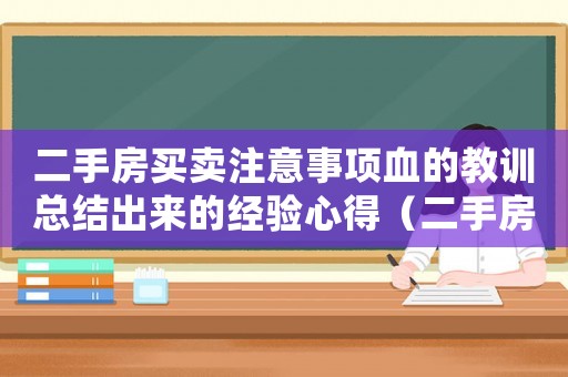 二手房買賣注意事項(xiàng)血的教訓(xùn)總結(jié)出來的經(jīng)驗(yàn)心得（二手房買賣過程中的注意事項(xiàng)有哪些呢）