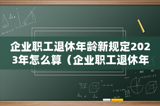 企業職工退休年齡新規定2023年怎么算（企業職工退休年齡新規定2021）