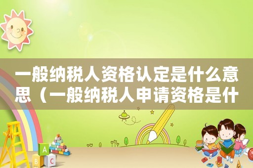 一般納稅人資格認(rèn)定是什么意思（一般納稅人申請資格是什么意思）