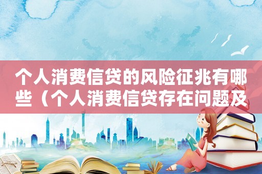 個人消費信貸的風險征兆有哪些（個人消費信貸存在問題及風險防范措施）