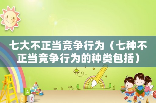 七大不正當競爭行為（七種不正當競爭行為的種類包括）