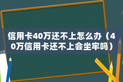 信用卡40萬還不上怎么辦（40萬信用卡還不上會坐牢嗎）