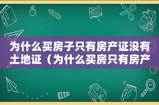 為什么買房子只有房產(chǎn)證沒有土地證（為什么買房只有房產(chǎn)證沒有土地使用證）