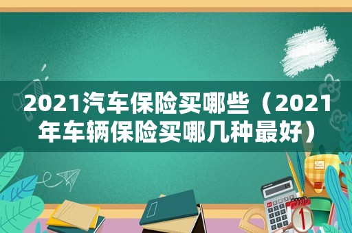 2021汽車保險買哪些（2021年車輛保險買哪幾種最好）