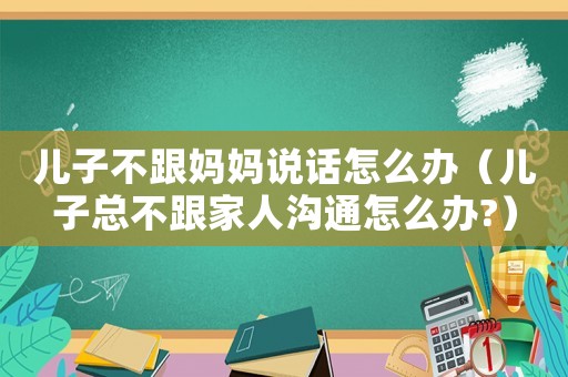 兒子不跟媽媽說話怎么辦（兒子總不跟家人溝通怎么辦?）