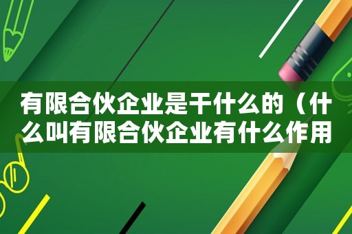 有限合伙企業是干什么的（什么叫有限合伙企業有什么作用?）