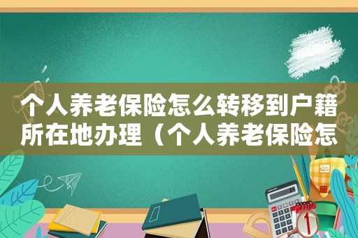 個(gè)人養(yǎng)老保險(xiǎn)怎么轉(zhuǎn)移到戶籍所在地辦理（個(gè)人養(yǎng)老保險(xiǎn)怎么轉(zhuǎn)移到戶籍所在地）