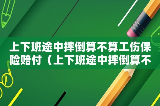 上下班途中摔倒算不算工傷保險賠付（上下班途中摔倒算不算工傷保險）