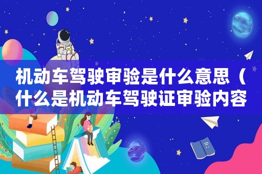 機動車駕駛審驗是什么意思（什么是機動車駕駛證審驗內容）