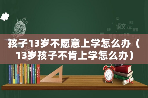 孩子13歲不愿意上學怎么辦（13歲孩子不肯上學怎么辦）