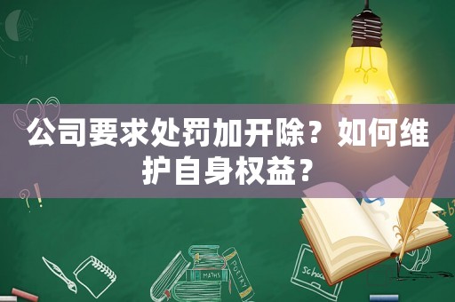 公司要求處罰加開除？如何維護自身權益？