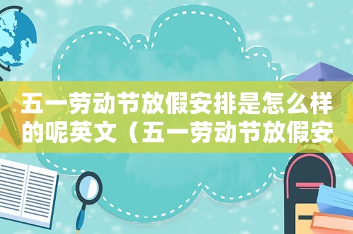 五一勞動節放假安排是怎么樣的呢英文（五一勞動節放假安排是怎么樣的呢）