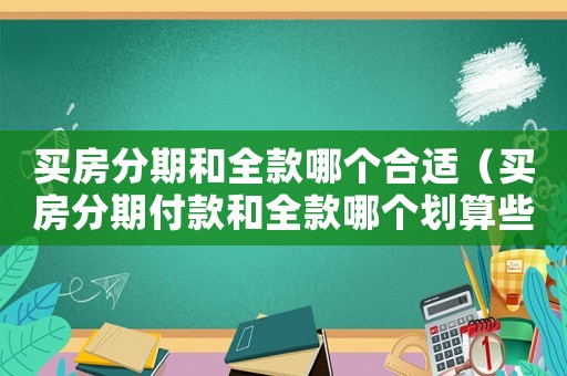 買房分期和全款哪個合適（買房分期付款和全款哪個劃算些）