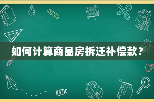 如何計(jì)算商品房拆遷補(bǔ)償款？