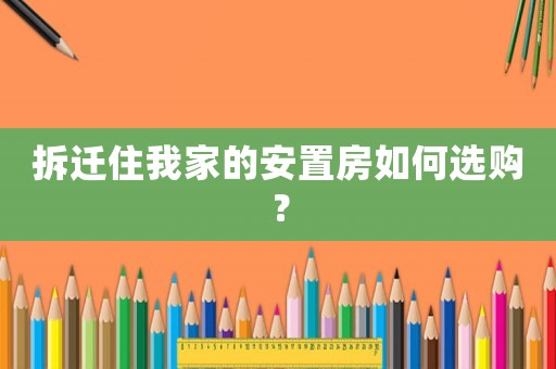 拆遷住我家的安置房如何選購？