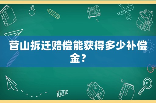營山拆遷賠償能獲得多少補償金？