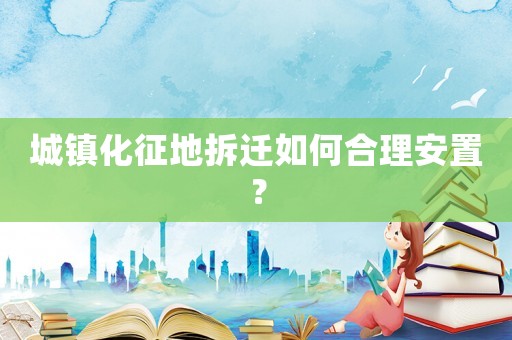 城鎮(zhèn)化征地拆遷如何合理安置？