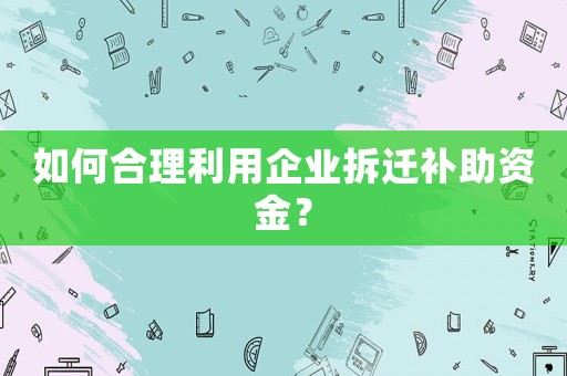 如何合理利用企業拆遷補助資金？