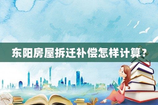 東陽(yáng)房屋拆遷補(bǔ)償怎樣計(jì)算？