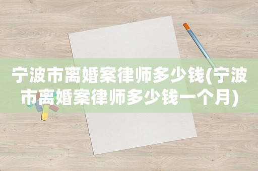 寧波市離婚案律師多少錢(寧波市離婚案律師多少錢一個月)