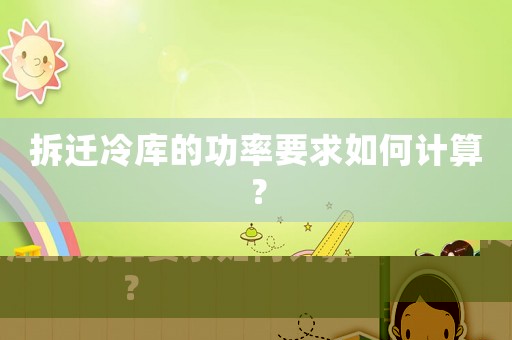 拆遷冷庫(kù)的功率要求如何計(jì)算？