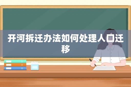 開河拆遷辦法如何處理人口遷移