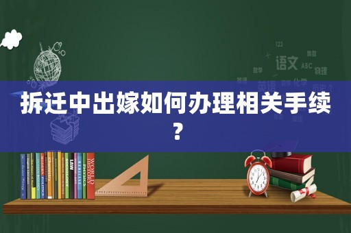 拆遷中出嫁如何辦理相關(guān)手續(xù)？