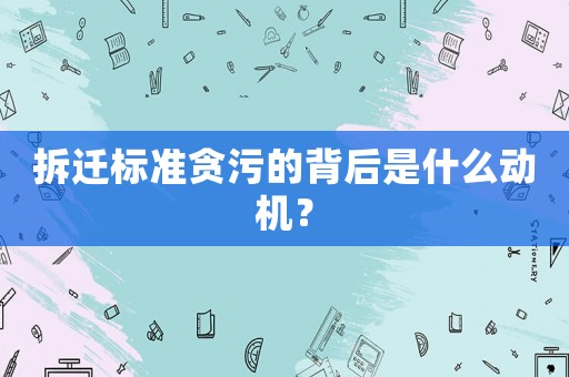 拆遷標準貪污的背后是什么動機？