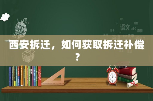 西安拆遷，如何獲取拆遷補償？