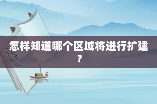 怎樣知道哪個區(qū)域?qū)⑦M行擴建？