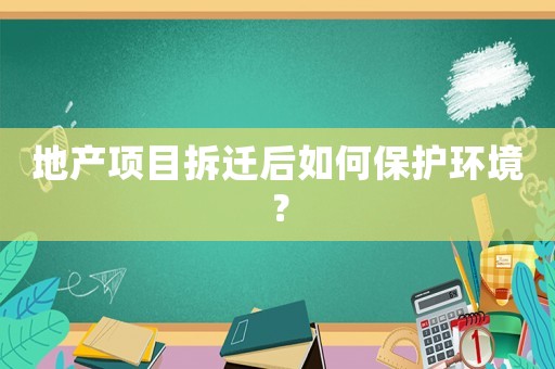 地產項目拆遷后如何保護環境？