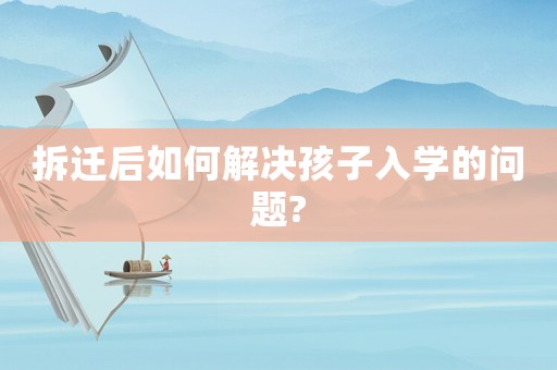 拆遷后如何解決孩子入學的問題?