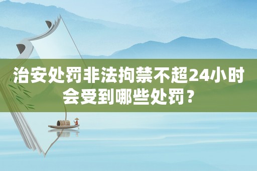治安處罰非法拘禁不超24小時會受到哪些處罰？