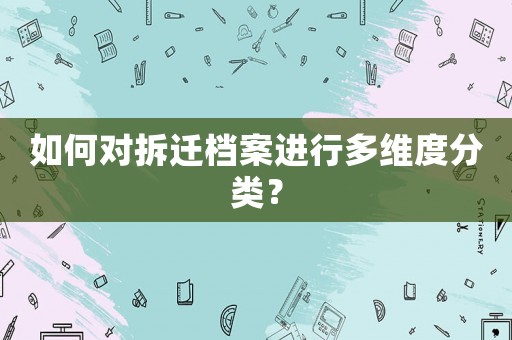 如何對拆遷檔案進行多維度分類？