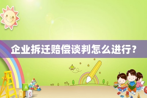 企業拆遷賠償談判怎么進行？