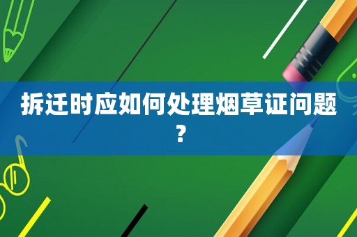拆遷時(shí)應(yīng)如何處理煙草證問題？