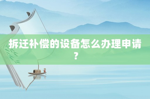 拆遷補償的設備怎么辦理申請？
