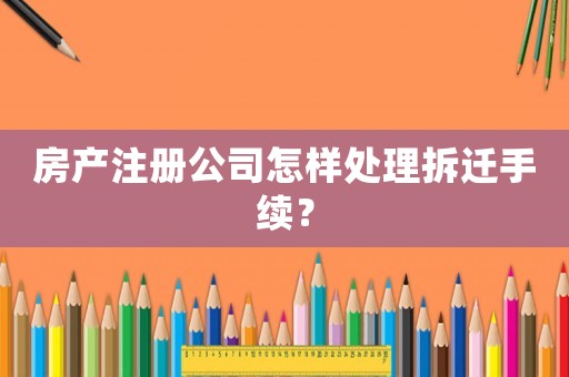 房產(chǎn)注冊(cè)公司怎樣處理拆遷手續(xù)？