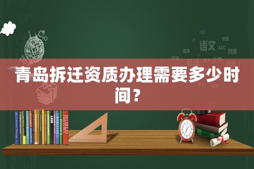 青島拆遷資質(zhì)辦理需要多少時間？