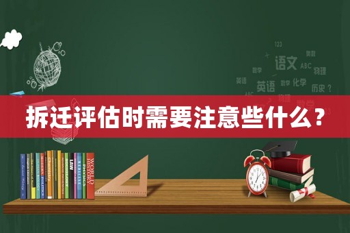 拆遷評(píng)估時(shí)需要注意些什么？